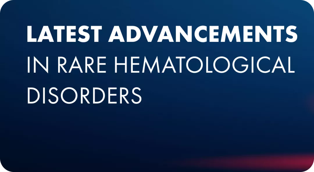 LATEST ADVANCEMENTS IN RARE HEMATOLOGICAL DISORDERS​__.png