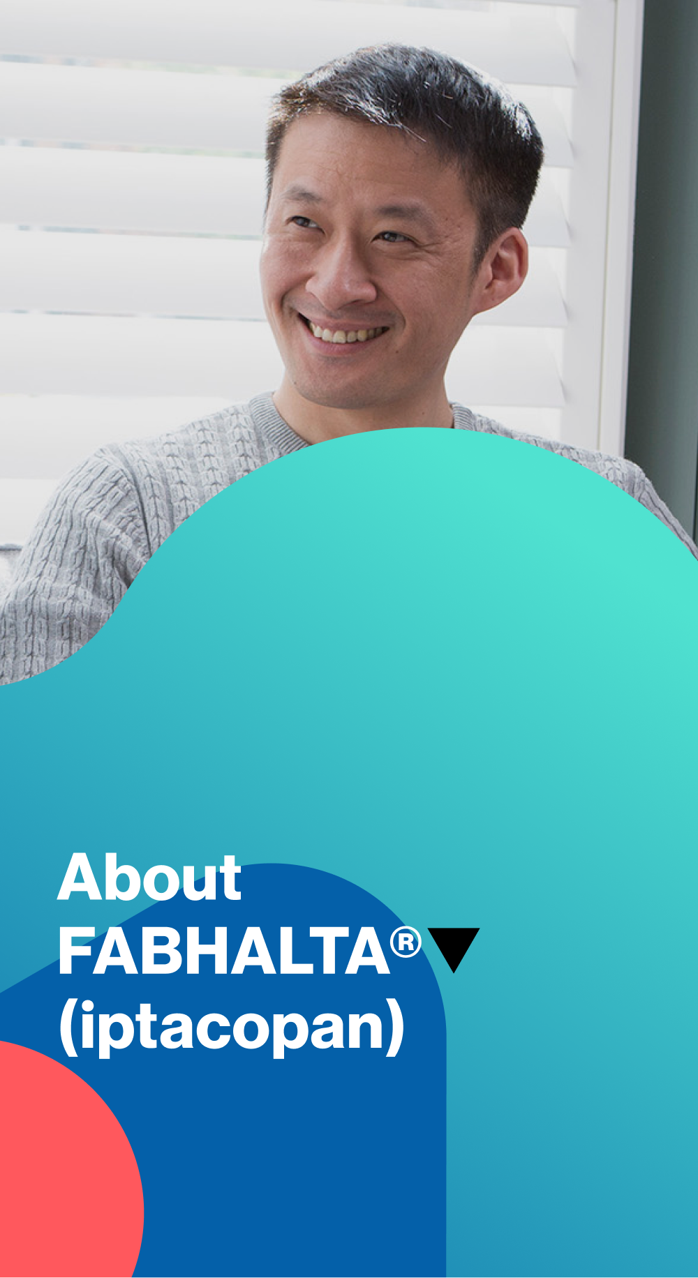 FABHALTA®▼ (iptacopan) hero image. FABHALTA®▼ (iptacopan) hero image.